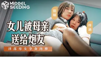 MSD-149 女儿被母亲送给炮友 淫荡母女争食肉棒 - 丽娟 梓涵 #母女